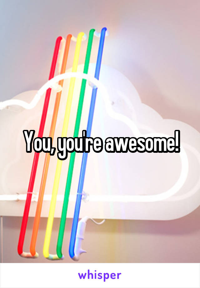 You, you're awesome!