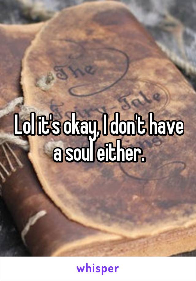 Lol it's okay, I don't have a soul either.