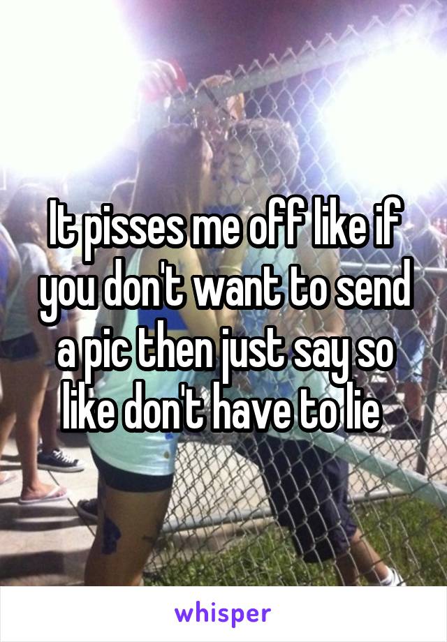 It pisses me off like if you don't want to send a pic then just say so like don't have to lie 