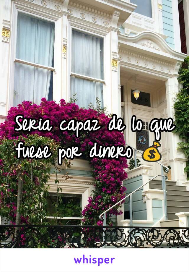 Seria capaz de lo que fuese por dinero 💰 