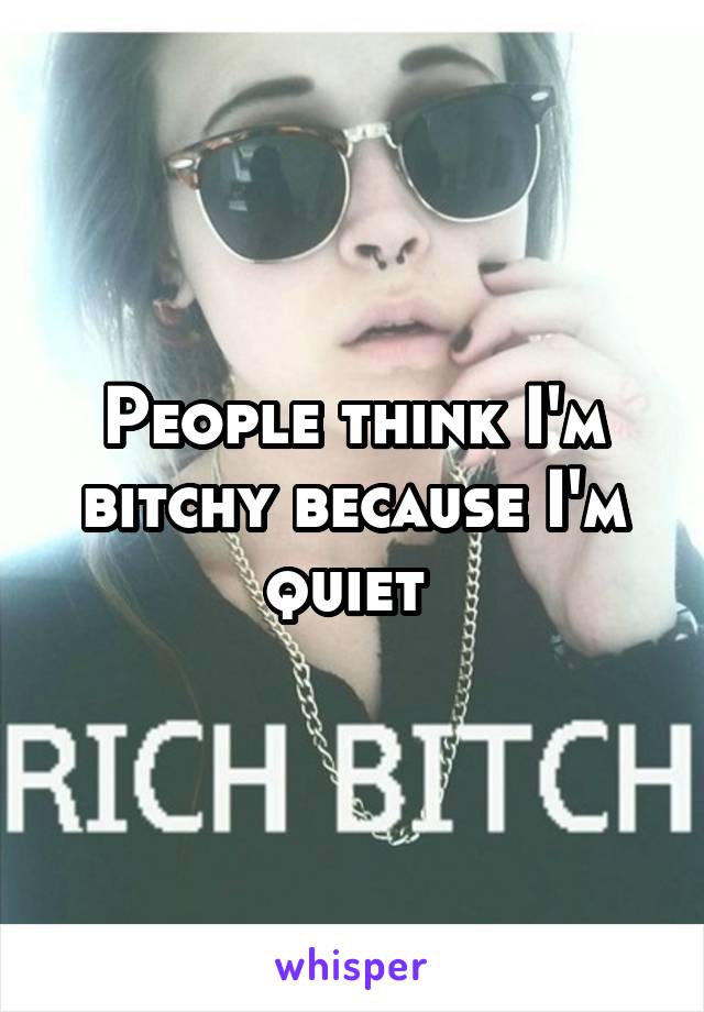 People think I'm bitchy because I'm quiet 