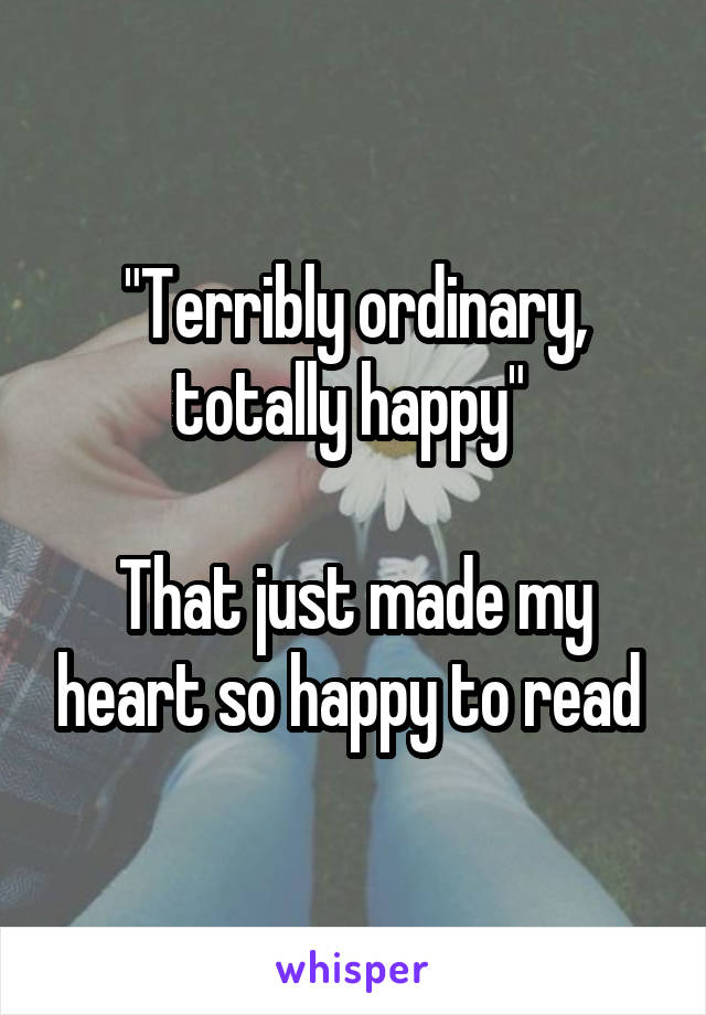 "Terribly ordinary, totally happy" 

That just made my heart so happy to read 