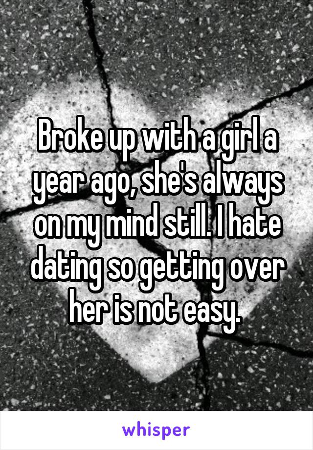 Broke up with a girl a year ago, she's always on my mind still. I hate dating so getting over her is not easy. 