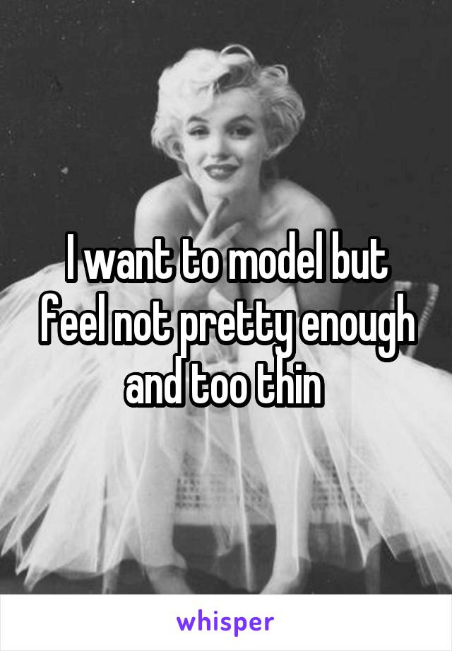 I want to model but feel not pretty enough and too thin 