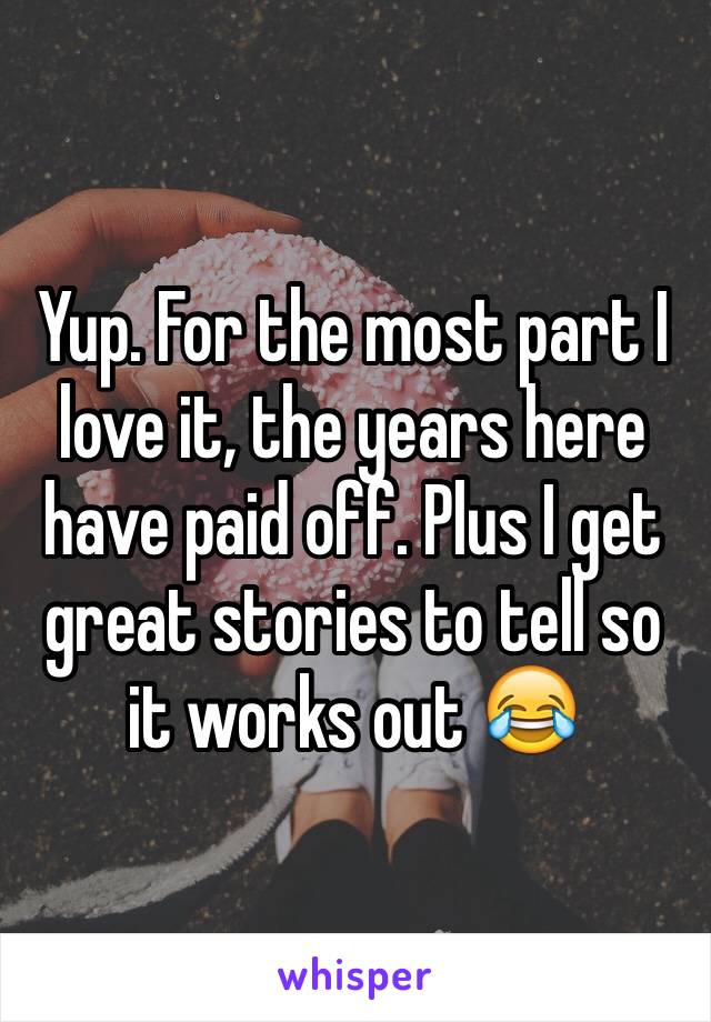 Yup. For the most part I love it, the years here have paid off. Plus I get great stories to tell so it works out 😂