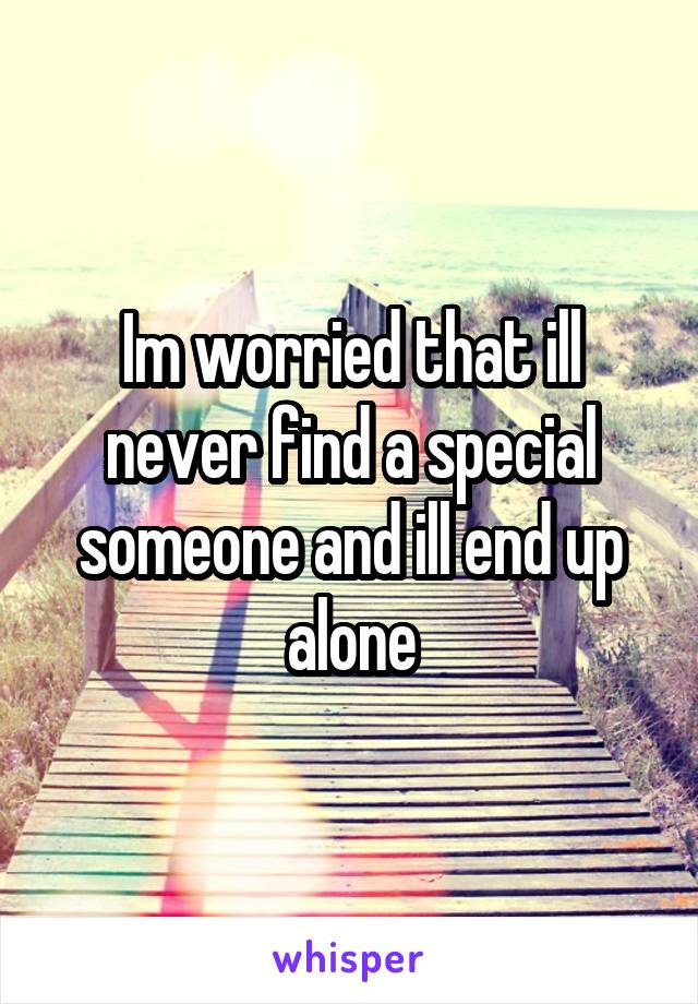 Im worried that ill never find a special someone and ill end up alone