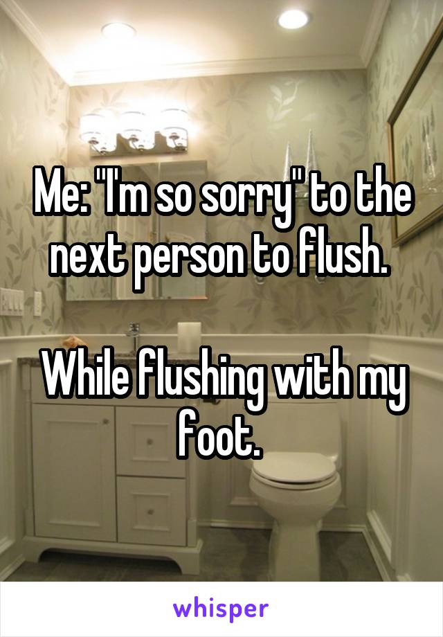 Me: "I'm so sorry" to the next person to flush. 

While flushing with my foot. 