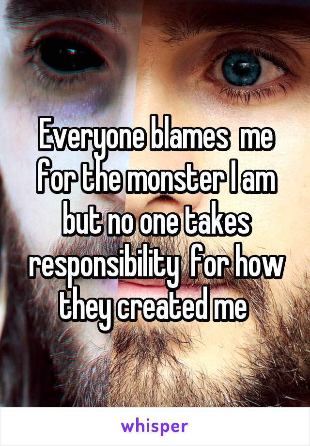 Everyone blames  me for the monster I am but no one takes responsibility  for how they created me 