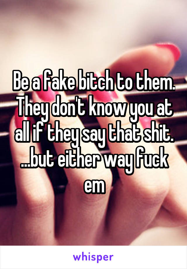 Be a fake bitch to them. They don't know you at all if they say that shit. ...but either way fuck em