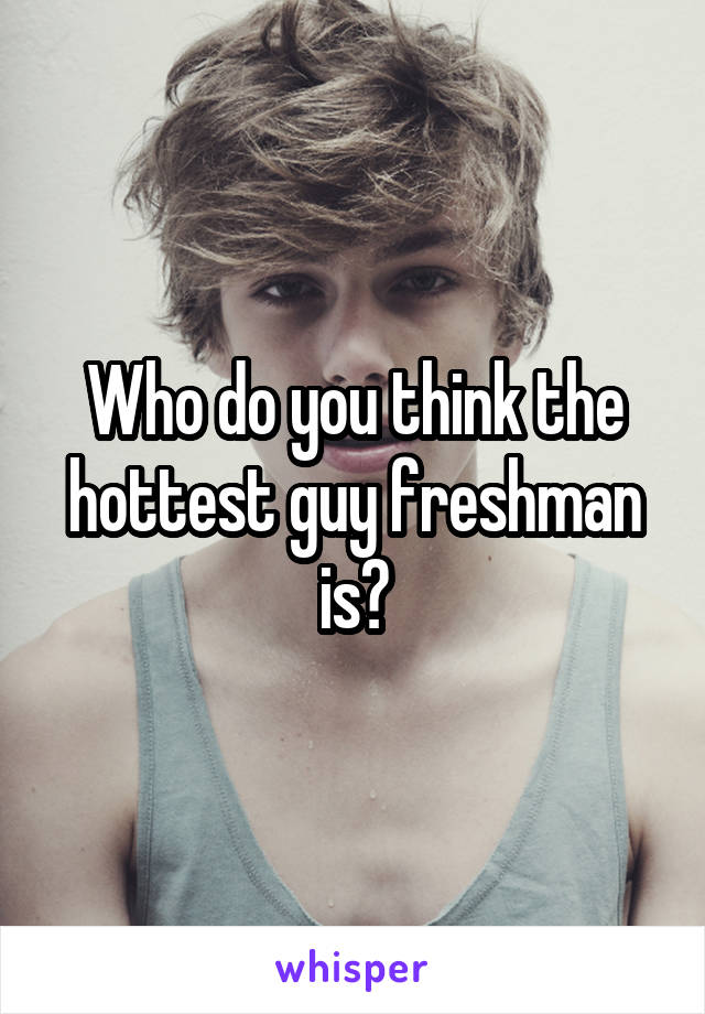 Who do you think the hottest guy freshman is?