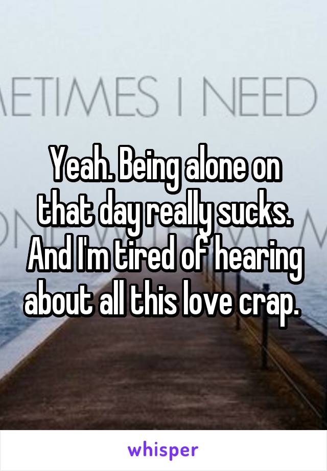 Yeah. Being alone on that day really sucks. And I'm tired of hearing about all this love crap. 