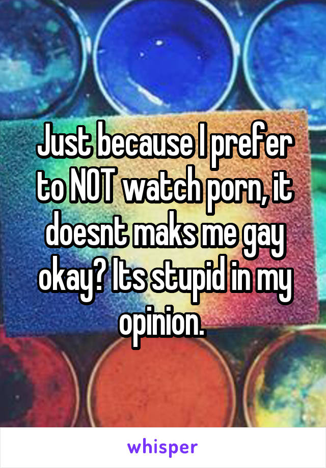 Just because I prefer to NOT watch porn, it doesnt maks me gay okay? Its stupid in my opinion. 