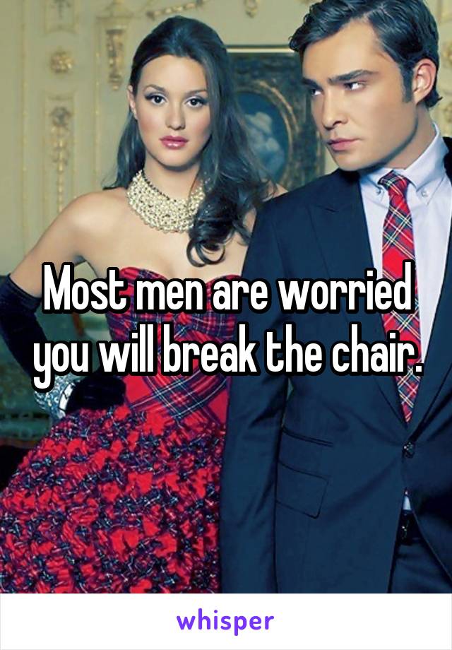 Most men are worried you will break the chair.