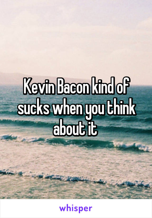 Kevin Bacon kind of sucks when you think about it 