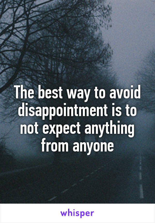  
The best way to avoid disappointment is to not expect anything from anyone