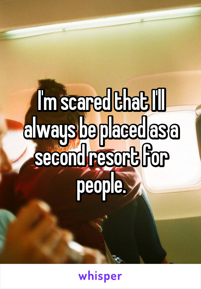 I'm scared that I'll always be placed as a second resort for people.