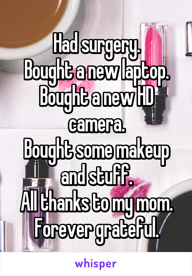 Had surgery.
Bought a new laptop.
Bought a new HD camera.
Bought some makeup and stuff.
All thanks to my mom.
Forever grateful.