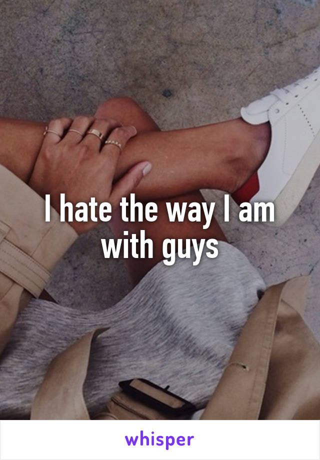 I hate the way I am with guys