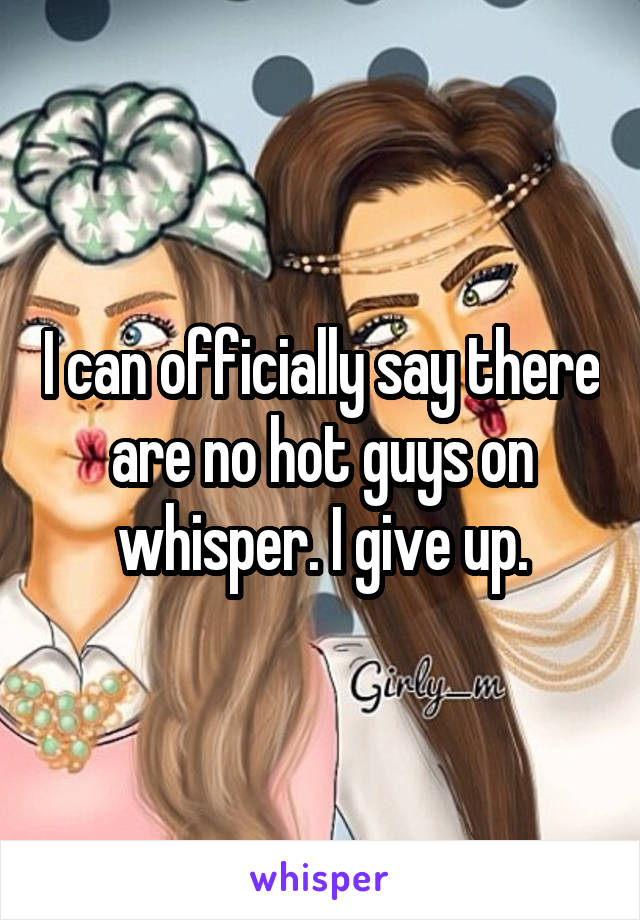 I can officially say there are no hot guys on whisper. I give up.