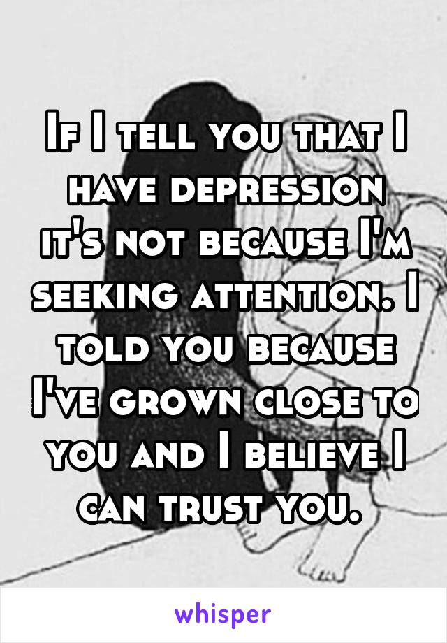 If I tell you that I have depression it's not because I'm seeking attention. I told you because I've grown close to you and I believe I can trust you. 