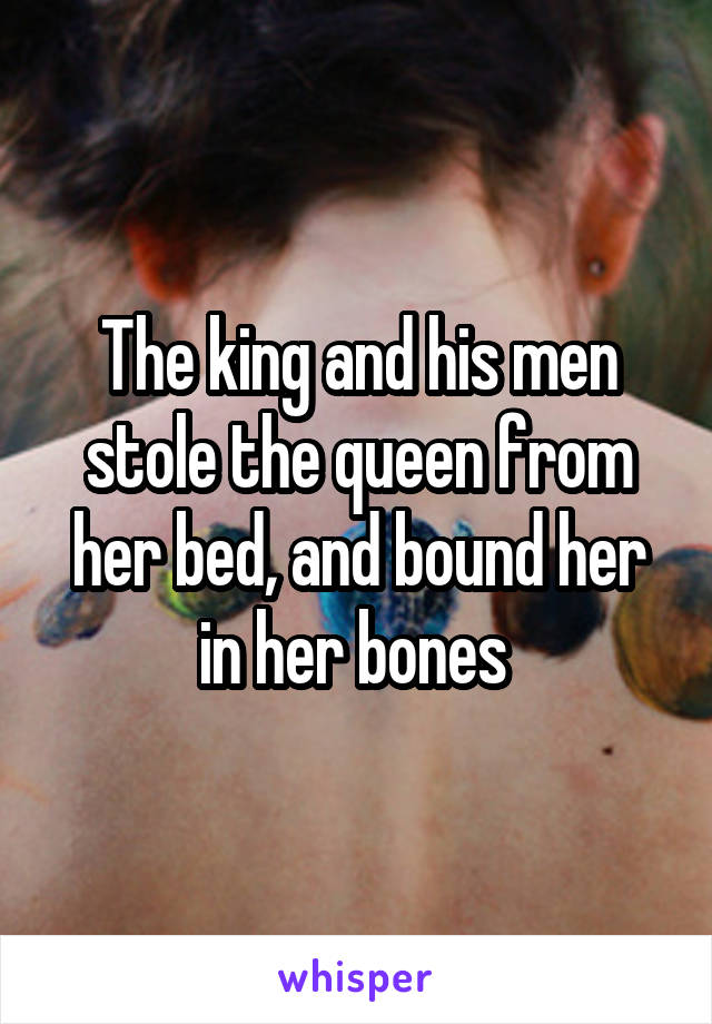 The king and his men stole the queen from her bed, and bound her in her bones 