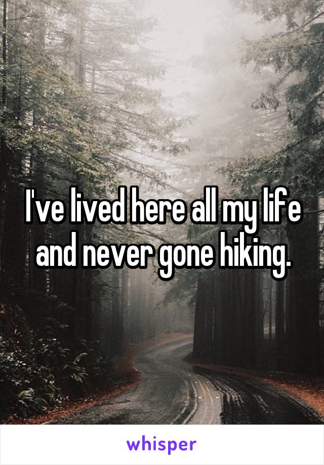 I've lived here all my life and never gone hiking.