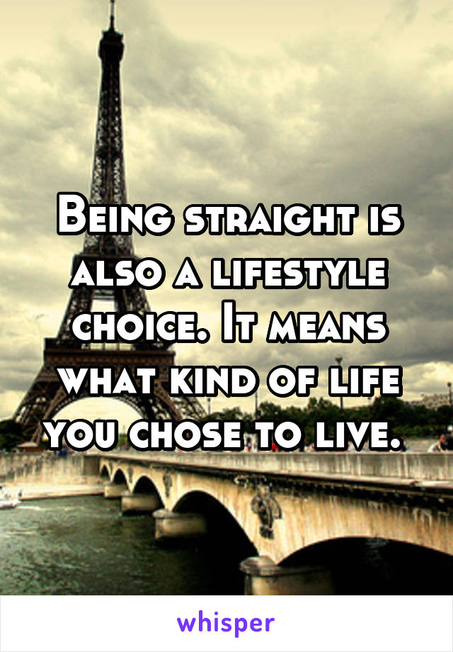 Being straight is also a lifestyle choice. It means what kind of life you chose to live. 