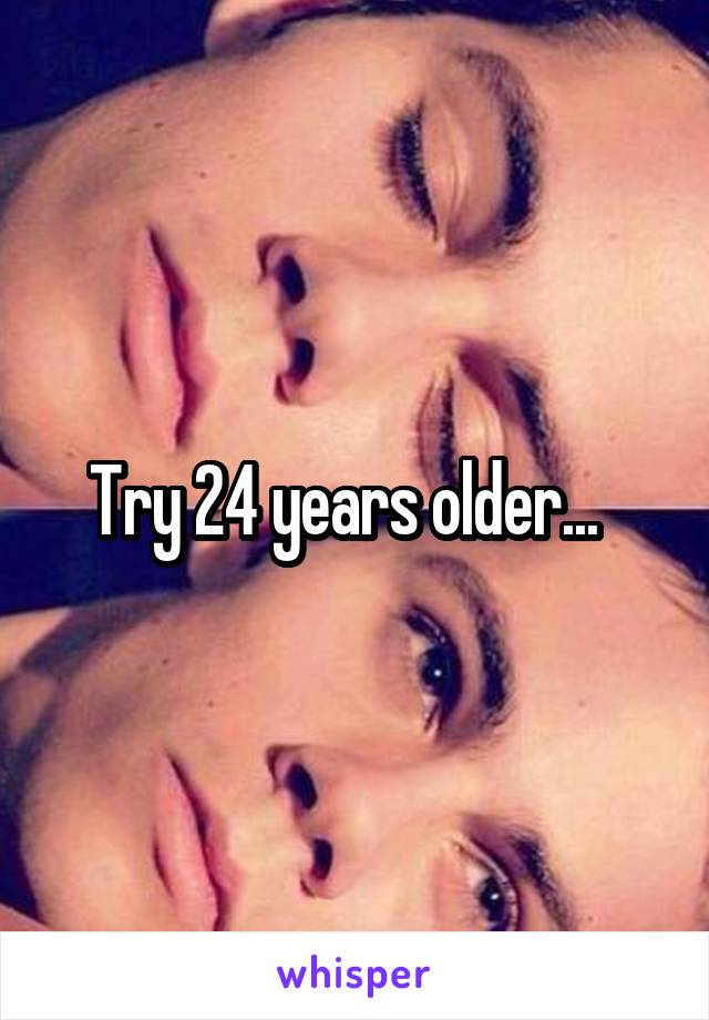 Try 24 years older...  