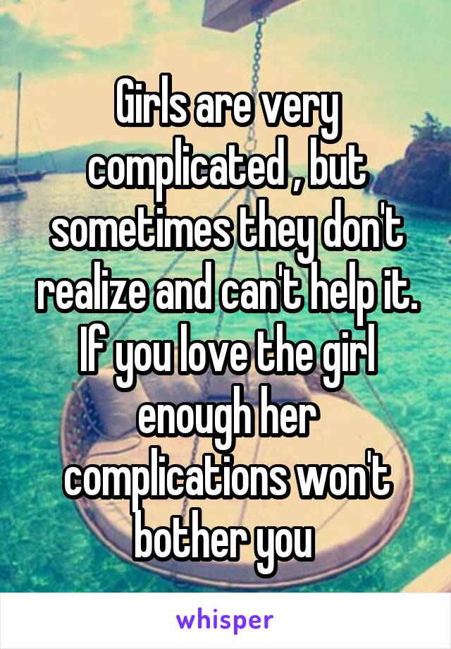 Girls are very complicated , but sometimes they don't realize and can't help it. If you love the girl enough her complications won't bother you 