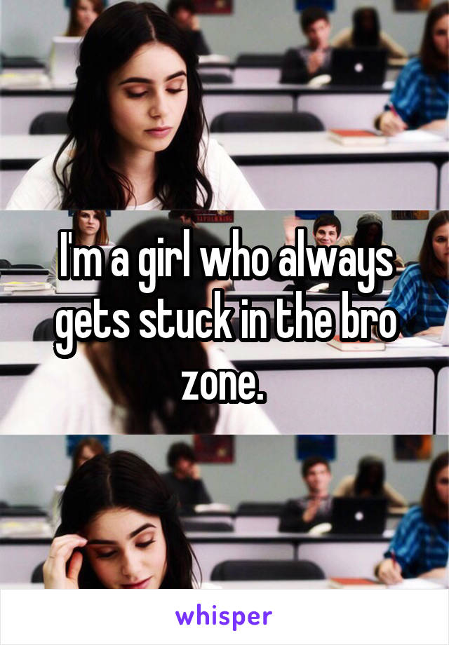 I'm a girl who always gets stuck in the bro zone. 