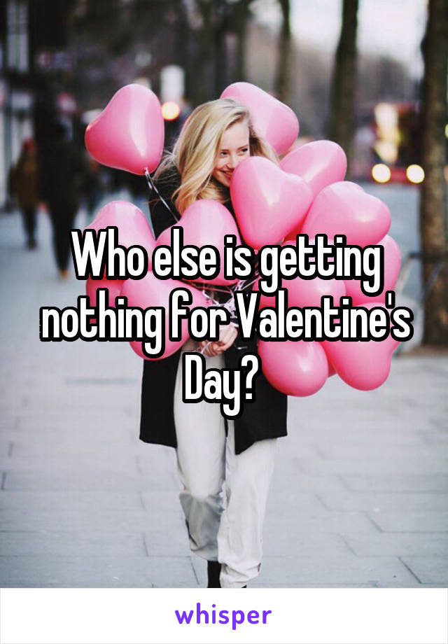 Who else is getting nothing for Valentine's Day? 