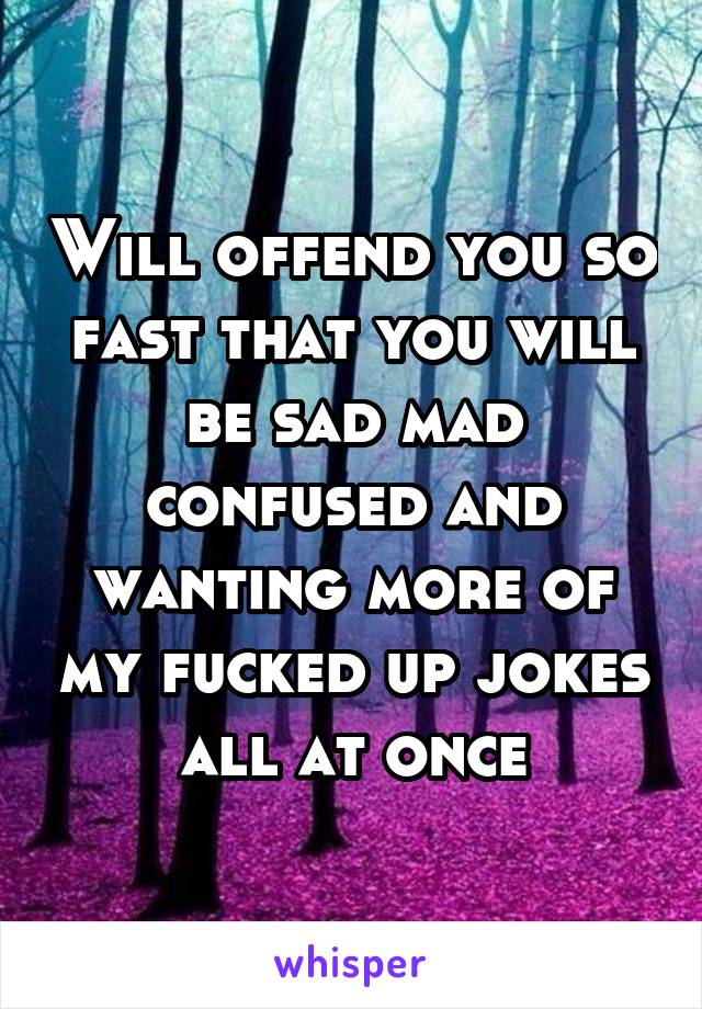 Will offend you so fast that you will be sad mad confused and wanting more of my fucked up jokes all at once