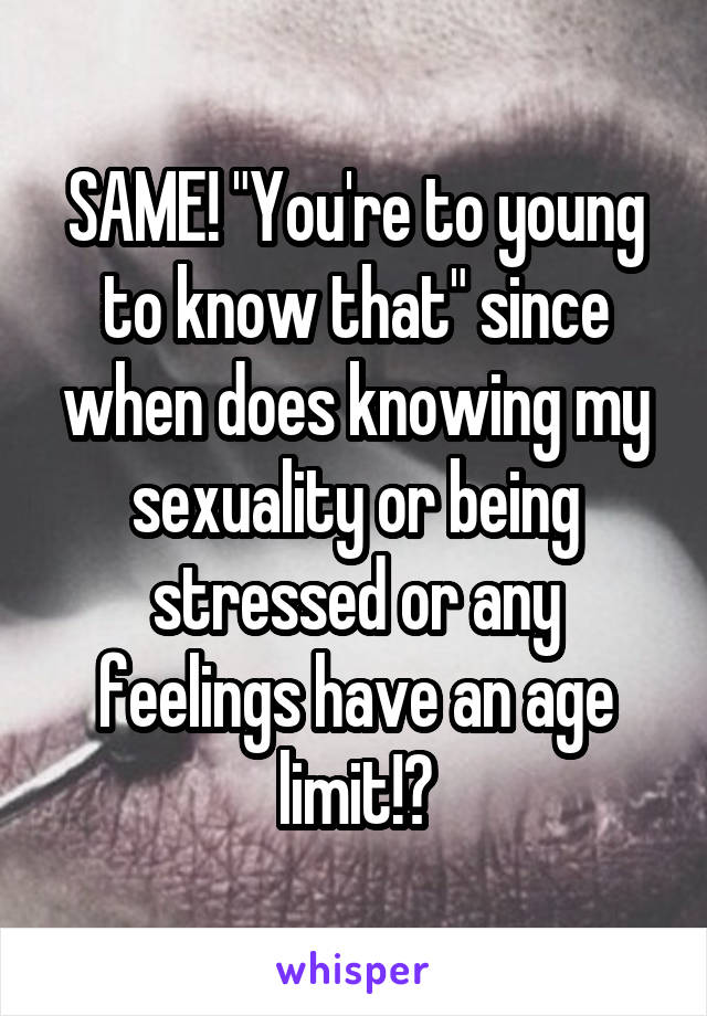 SAME! "You're to young to know that" since when does knowing my sexuality or being stressed or any feelings have an age limit!?