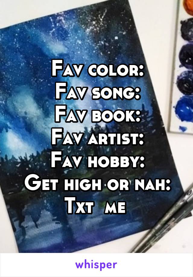 Fav color:
Fav song:
Fav book:
Fav artist:
Fav hobby:
Get high or nah:
Txt  me 