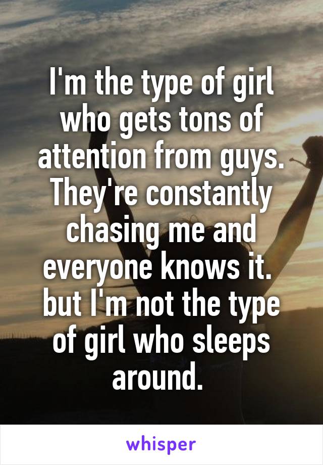 I'm the type of girl who gets tons of attention from guys. They're constantly chasing me and everyone knows it. 
but I'm not the type of girl who sleeps around. 