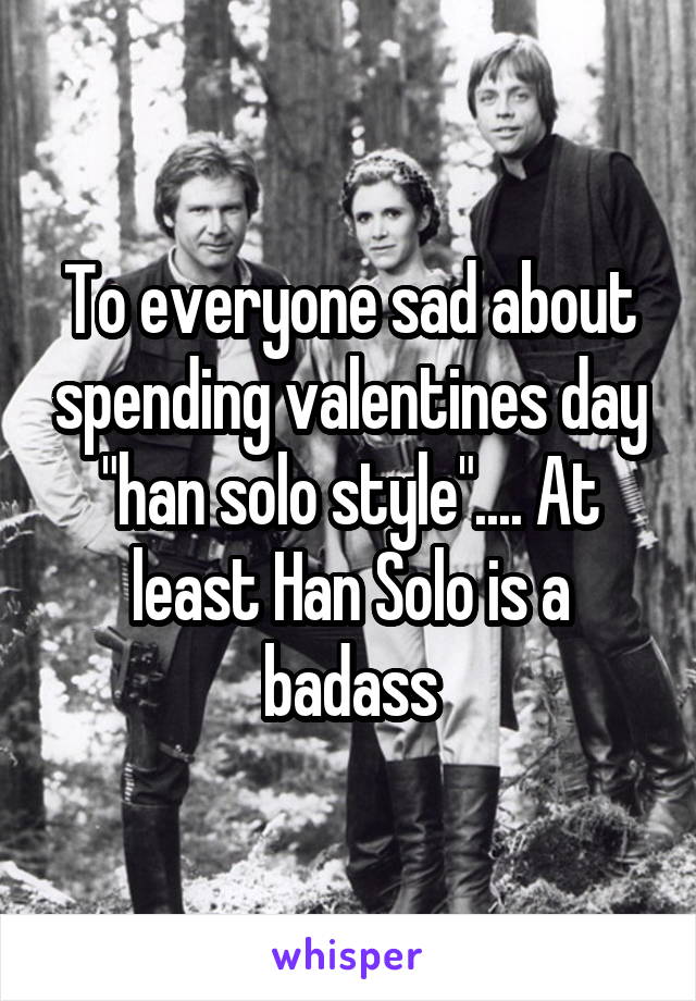 To everyone sad about spending valentines day "han solo style".... At least Han Solo is a badass