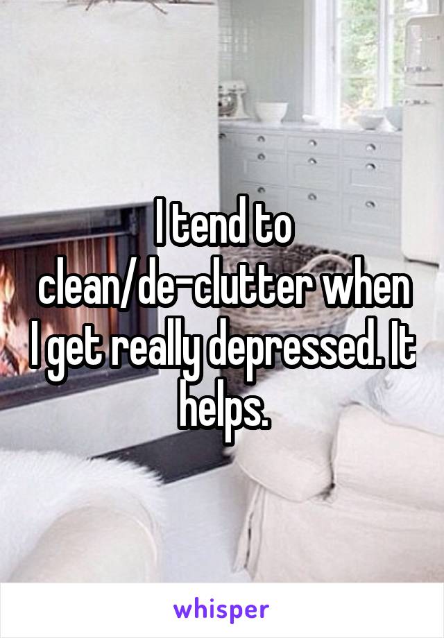 I tend to clean/de-clutter when I get really depressed. It helps.