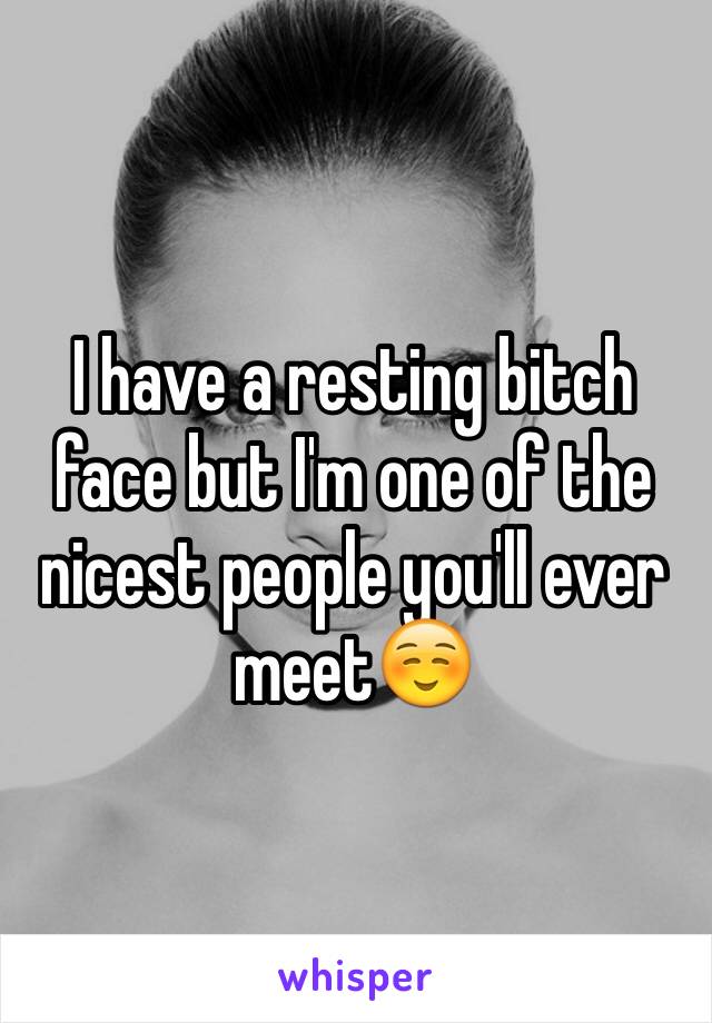 I have a resting bitch face but I'm one of the nicest people you'll ever meet☺️