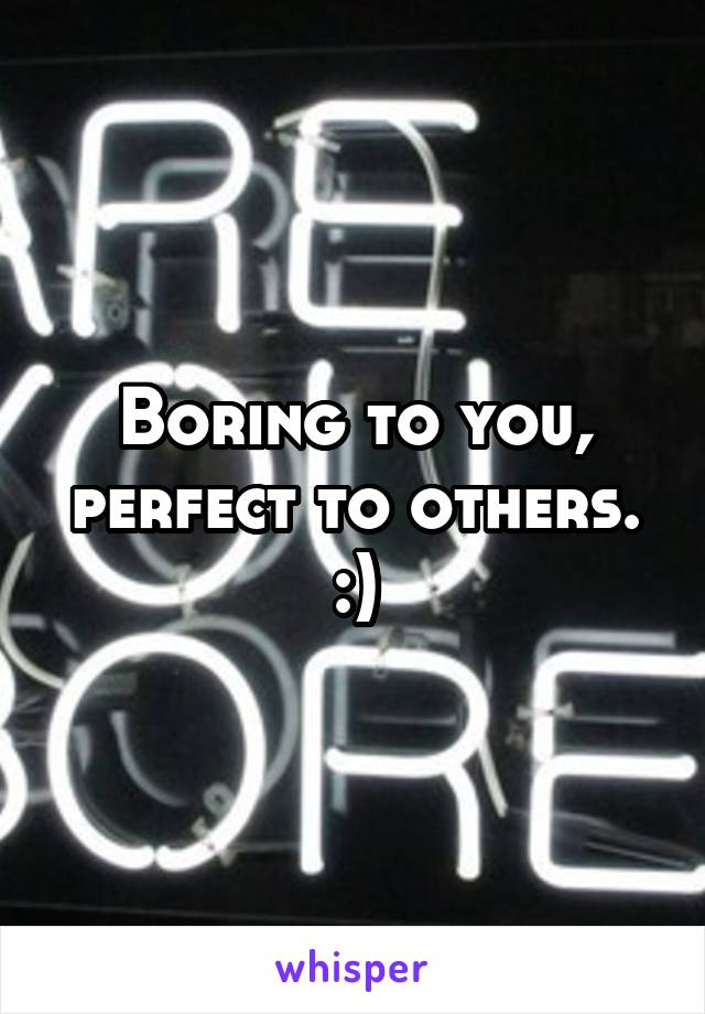 Boring to you, perfect to others. :)