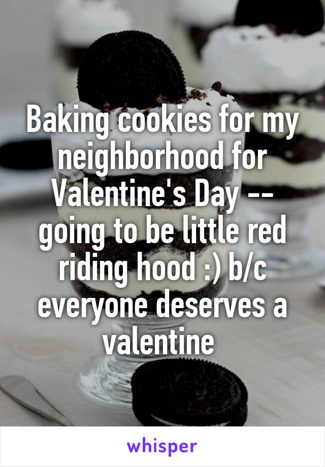 Baking cookies for my neighborhood for Valentine's Day -- going to be little red riding hood :) b/c everyone deserves a valentine 