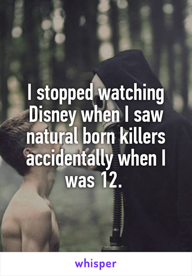 I stopped watching Disney when I saw natural born killers accidentally when I was 12. 