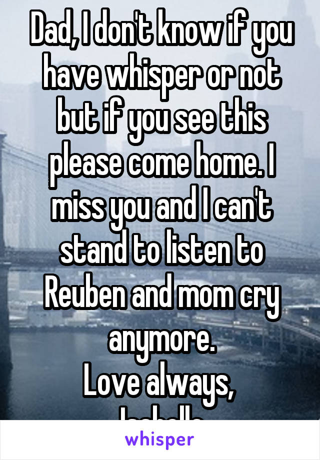 Dad, I don't know if you have whisper or not but if you see this please come home. I miss you and I can't stand to listen to Reuben and mom cry anymore.
Love always, 
Isabelle