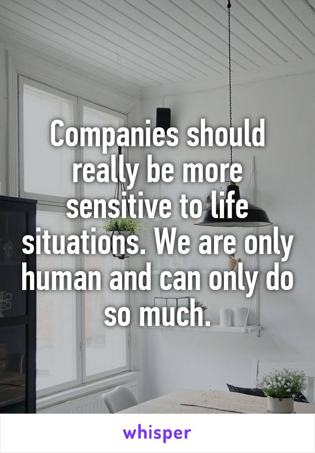 Companies should really be more sensitive to life situations. We are only human and can only do so much.