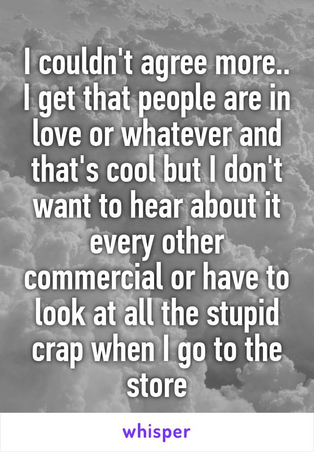 I couldn't agree more.. I get that people are in love or whatever and that's cool but I don't want to hear about it every other commercial or have to look at all the stupid crap when I go to the store