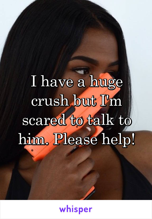 I have a huge crush but I'm scared to talk to him. Please help!