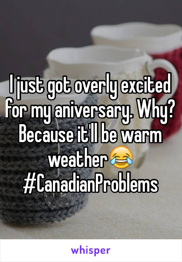 I just got overly excited for my aniversary. Why? Because it'll be warm weather😂 #CanadianProblems