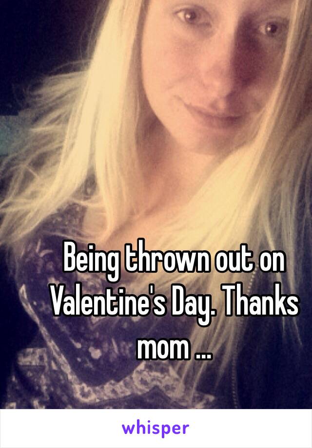 Being thrown out on Valentine's Day. Thanks mom ...