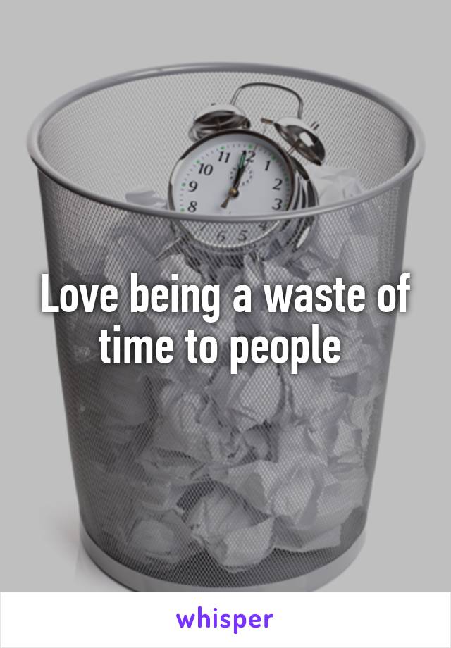 Love being a waste of time to people 