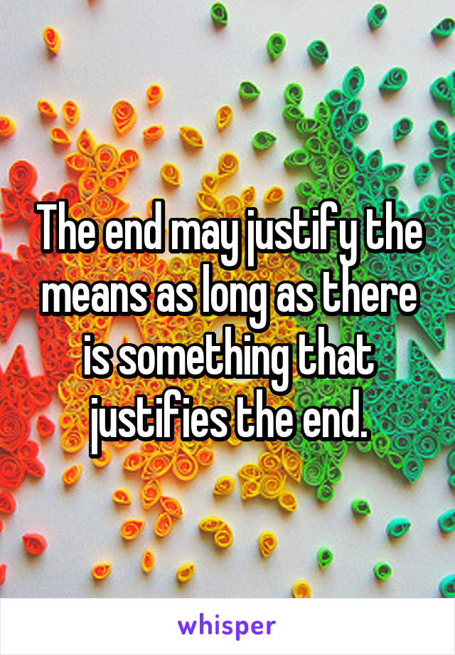 The end may justify the means as long as there is something that justifies the end.