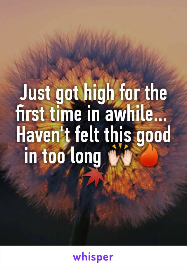 Just got high for the first time in awhile... 
Haven't felt this good in too long 🙌🔥🍁